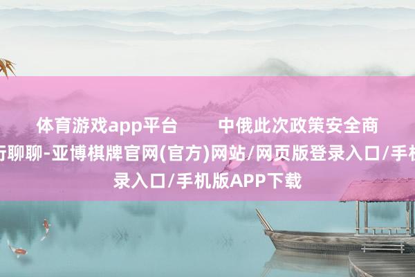 体育游戏app平台        中俄此次政策安全商榷可不是敷衍聊聊-亚博棋牌官网(官方)网站/网页版登录入口/手机版APP下载