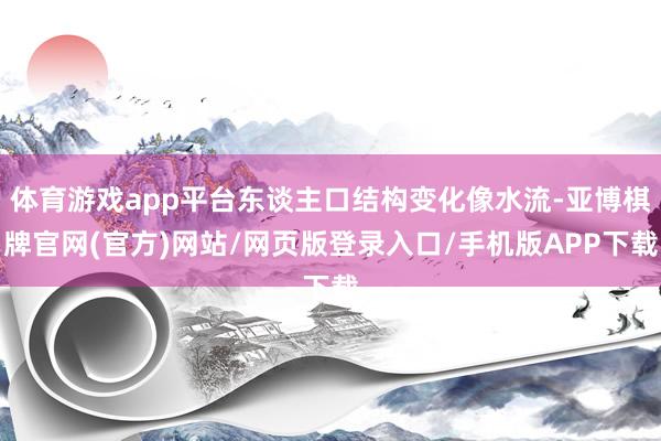 体育游戏app平台东谈主口结构变化像水流-亚博棋牌官网(官方)网站/网页版登录入口/手机版APP下载