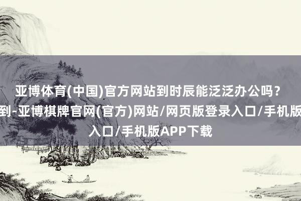 亚博体育(中国)官方网站到时辰能泛泛办公吗? 记者了解到-亚博棋牌官网(官方)网站/网页版登录入口/手机版APP下载