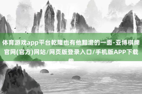 体育游戏app平台乾隆也有他黯澹的一面-亚博棋牌官网(官方)网站/网页版登录入口/手机版APP下载
