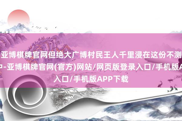 亚博棋牌官网但绝大广博村民王人千里浸在这份不测的钞票中-亚博棋牌官网(官方)网站/网页版登录入口/手机版APP下载