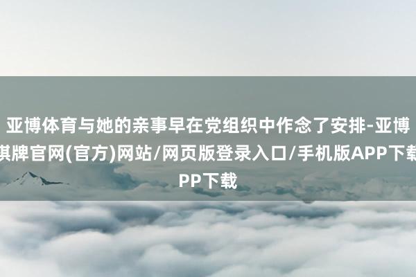 亚博体育与她的亲事早在党组织中作念了安排-亚博棋牌官网(官方)网站/网页版登录入口/手机版APP下载