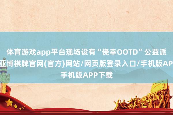 体育游戏app平台现场设有“侥幸OOTD”公益派发点-亚博棋牌官网(官方)网站/网页版登录入口/手机版APP下载