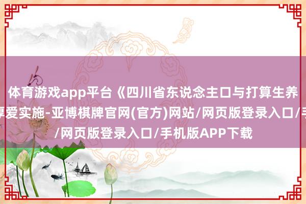 体育游戏app平台《四川省东说念主口与打算生养条例》修正案厚爱实施-亚博棋牌官网(官方)网站/网页版登录入口/手机版APP下载
