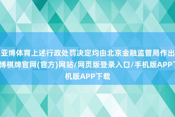 亚博体育上述行政处罚决定均由北京金融监管局作出-亚博棋牌官网(官方)网站/网页版登录入口/手机版APP下载