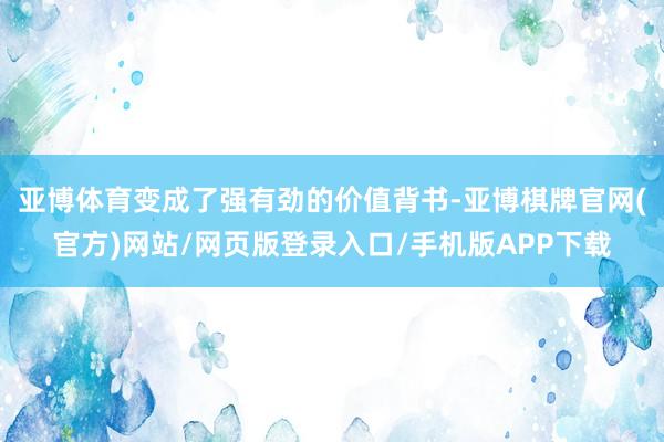 亚博体育变成了强有劲的价值背书-亚博棋牌官网(官方)网站/网