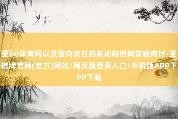 亚bo体育网以及面向改日的新动能时间前瞻商讨-亚博棋牌官网(
