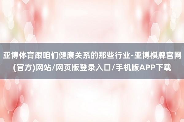 亚博体育跟咱们健康关系的那些行业-亚博棋牌官网(官方)网站/