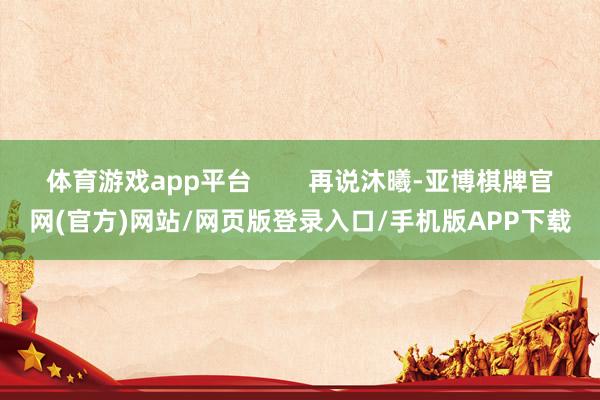 体育游戏app平台        再说沐曦-亚博棋牌官网(官