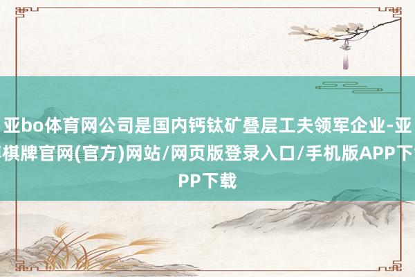 亚bo体育网公司是国内钙钛矿叠层工夫领军企业-亚博棋牌官网(官方)网站/网页版登录入口/手机版APP下载