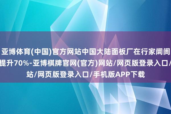 亚博体育(中国)官方网站中国大陆面板厂在行家阛阓的出货量市占率提升70%-亚博棋牌官网(官方)网站/网页版登录入口/手机版APP下载