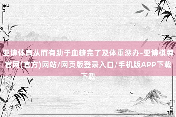 亚博体育从而有助于血糖完了及体重惩办-亚博棋牌官网(官方)网站/网页版登录入口/手机版APP下载