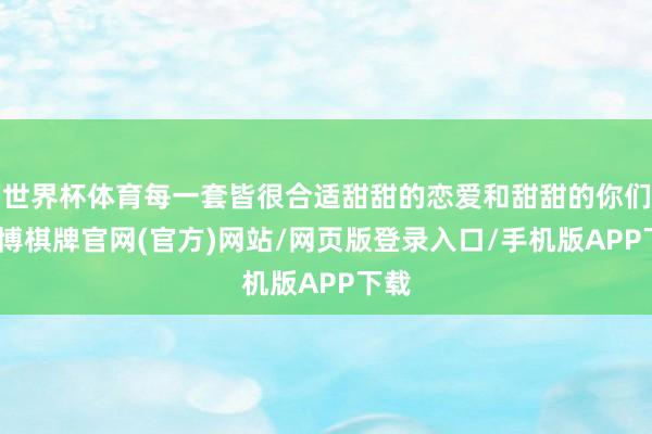 世界杯体育每一套皆很合适甜甜的恋爱和甜甜的你们-亚博棋牌官网(官方)网站/网页版登录入口/手机版APP下载