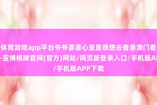 体育游戏app平台爷爷婆婆心里是很想去香港澳门看一下的-亚博棋牌官网(官方)网站/网页版登录入口/手机版APP下载
