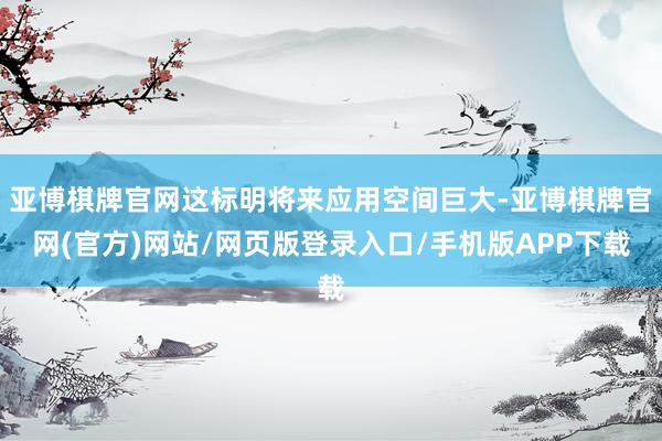 亚博棋牌官网这标明将来应用空间巨大-亚博棋牌官网(官方)网站/网页版登录入口/手机版APP下载