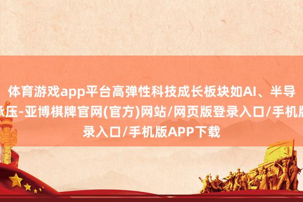 体育游戏app平台高弹性科技成长板块如AI、半导体等短期承压-亚博棋牌官网(官方)网站/网页版登录入口/手机版APP下载