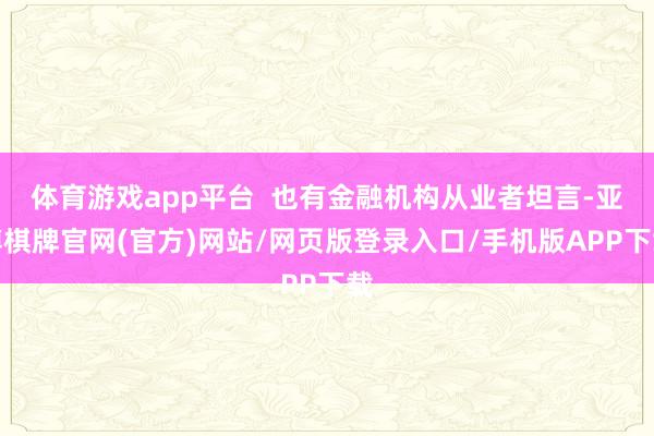 体育游戏app平台  也有金融机构从业者坦言-亚博棋牌官网(官方)网站/网页版登录入口/手机版APP下载